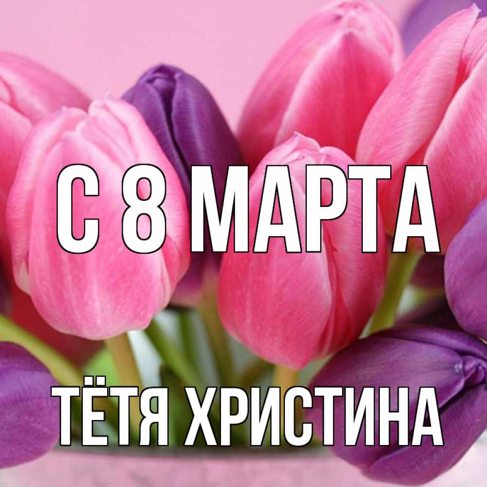 Открытка на каждый день с именем, Тётя-Христина С 8 МАРТА маме 1 Прикольная открытка с пожеланием онлайн скачать бесплатно 