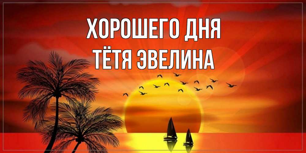 Открытка на каждый день с именем, Тётя-Эвелина Хорошего дня открытки с пожеланиями хорошего дня Прикольная открытка с пожеланием онлайн скачать бесплатно 