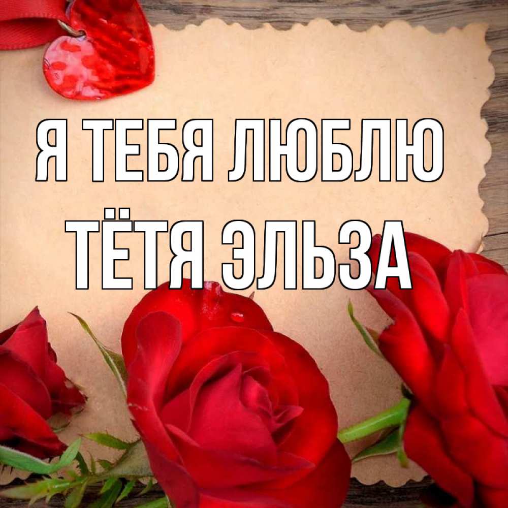 Открытка на каждый день с именем, Тётя-Эльза Я тебя люблю розы сердце 1 Прикольная открытка с пожеланием онлайн скачать бесплатно 