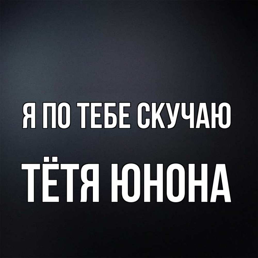 Открытка на каждый день с именем, Тётя-Юнона Я по тебе скучаю с подписью Прикольная открытка с пожеланием онлайн скачать бесплатно 