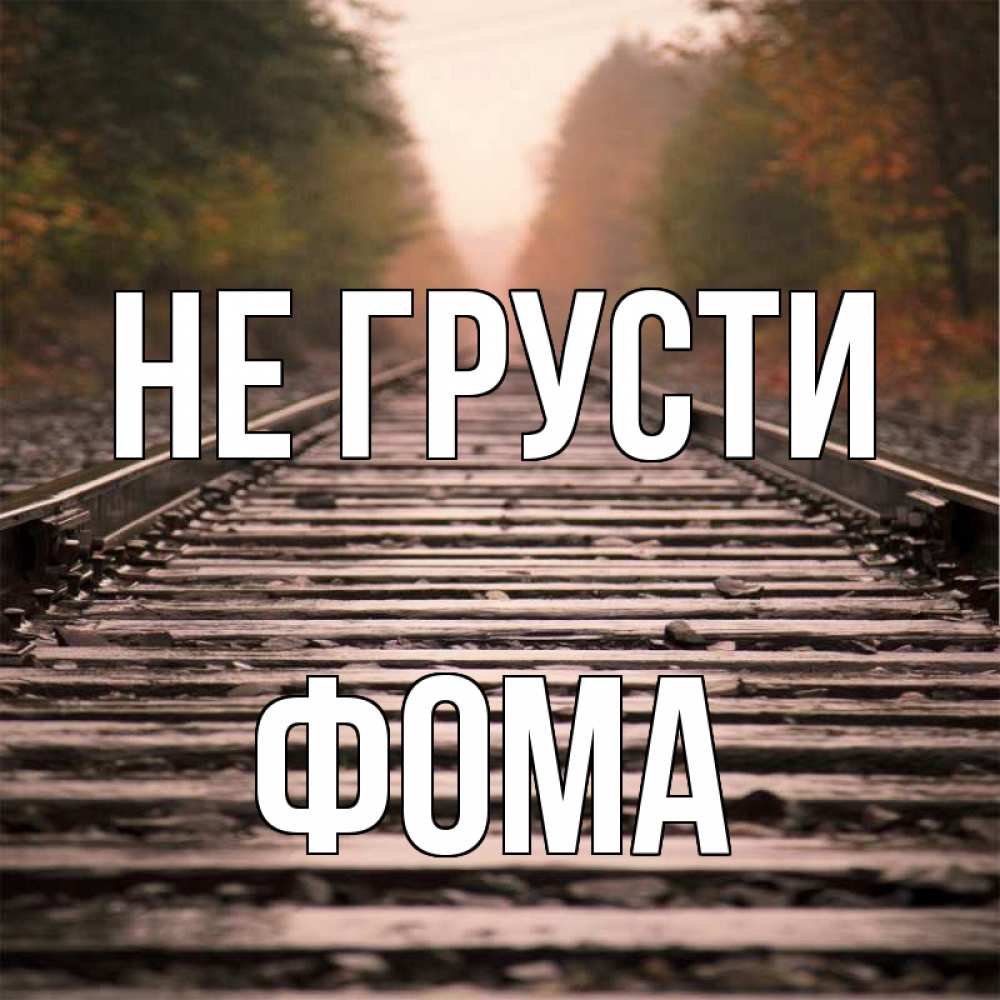 Открытка на каждый день с именем, Фома Не грусти лес и железная дорога Прикольная открытка с пожеланием онлайн скачать бесплатно 