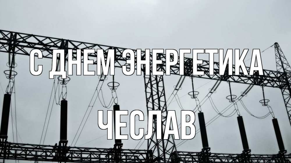 Открытка на каждый день с именем, Чеслав С днем энергетика энергетика Прикольная открытка с пожеланием онлайн скачать бесплатно 