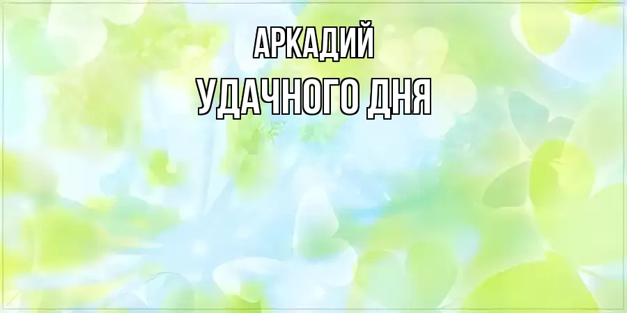 УДАЧНОГО ДНЯ АРКАДИЙ
