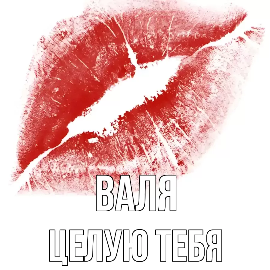 ЦЕЛУЮ ТЕБЯ ВАЛЯ