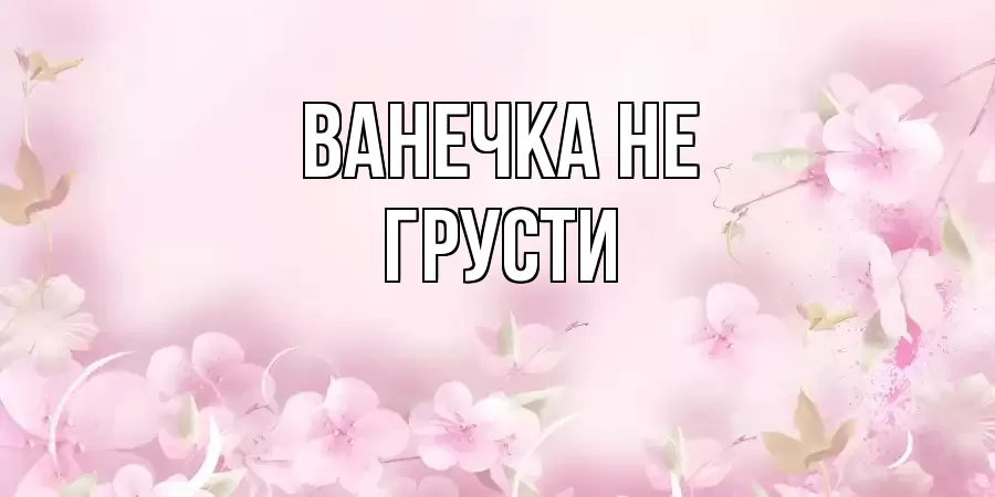 ОТКРЫТКА ВАНЕЧКА