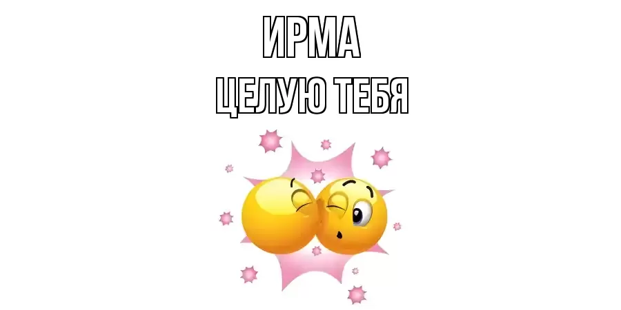 ЦЕЛУЮ ТЕБЯ ИРМА
