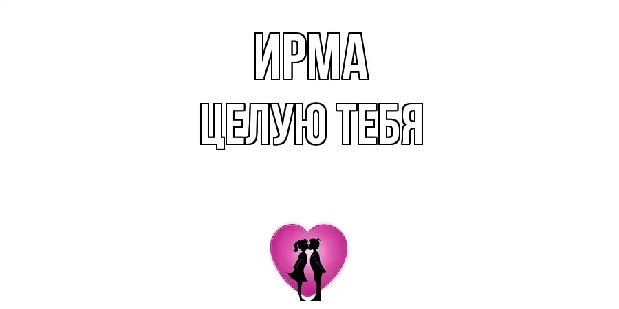 ЦЕЛУЮ ТЕБЯ ИРМА