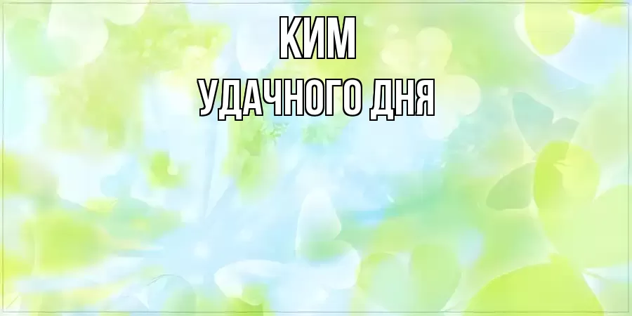 УДАЧНОГО ДНЯ КИМ