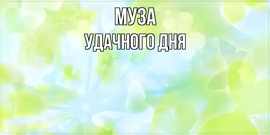 УДАЧНОГО ДНЯ МУЗА