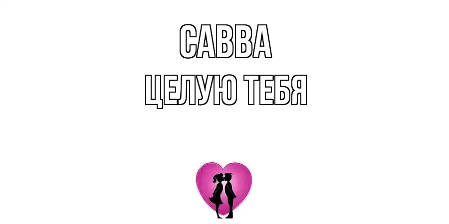 ЦЕЛУЮ ТЕБЯ САВВА