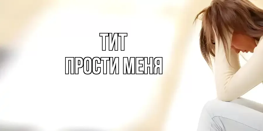 ПРОСТИ МЕНЯ ТИТ