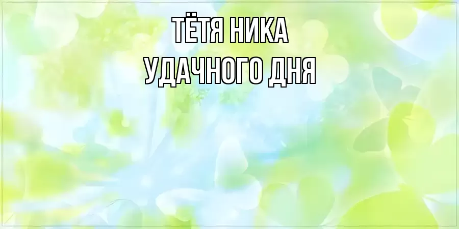 УДАЧНОГО ДНЯ ТЁТЯ-НИКА