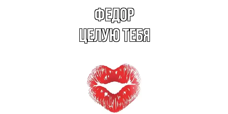 ЦЕЛУЮ ТЕБЯ ФЕДОР