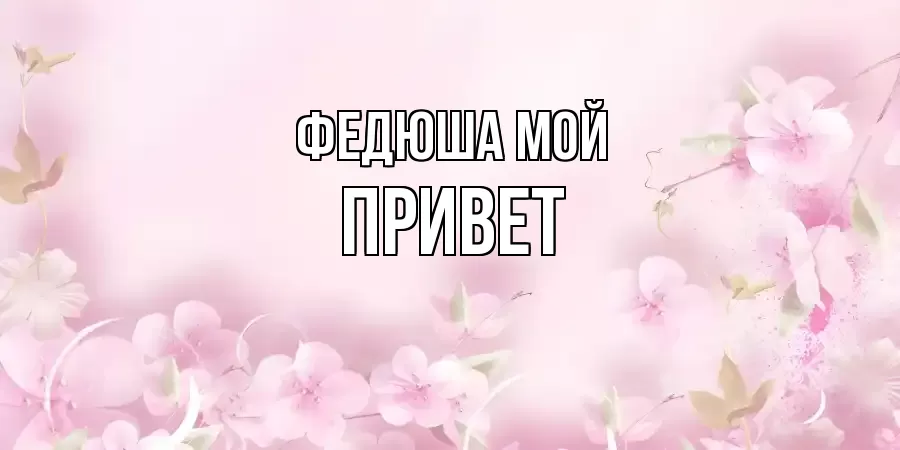 ОТКРЫТКА ФЕДЮША МОЙ