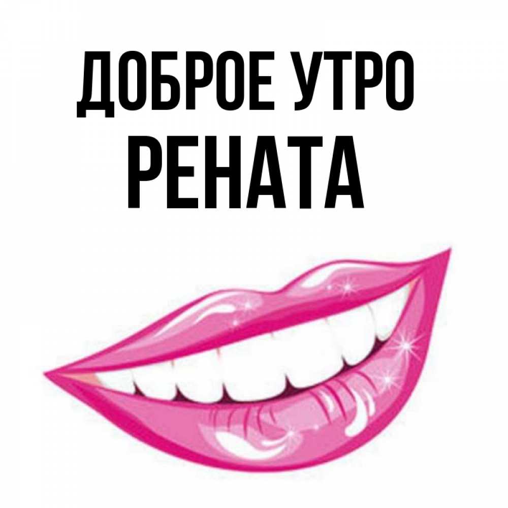 Открытка на каждый день с именем, Рената Доброе утро розовые губы и белые зубы Прикольная открытка с пожеланием онлайн скачать бесплатно 