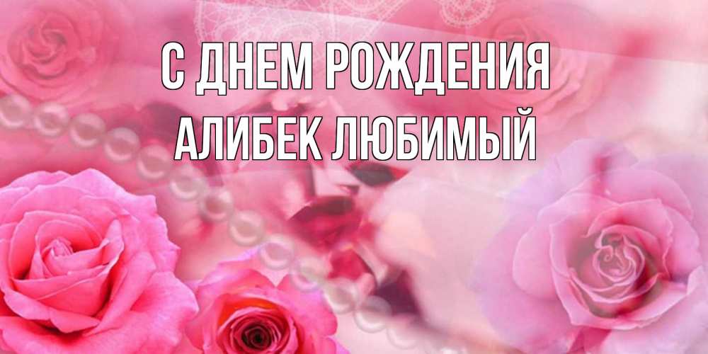Открытка на каждый день с именем, Алибек-Любимый С днем рождения открытка с розами и жемчугом Прикольная открытка с пожеланием онлайн скачать бесплатно 