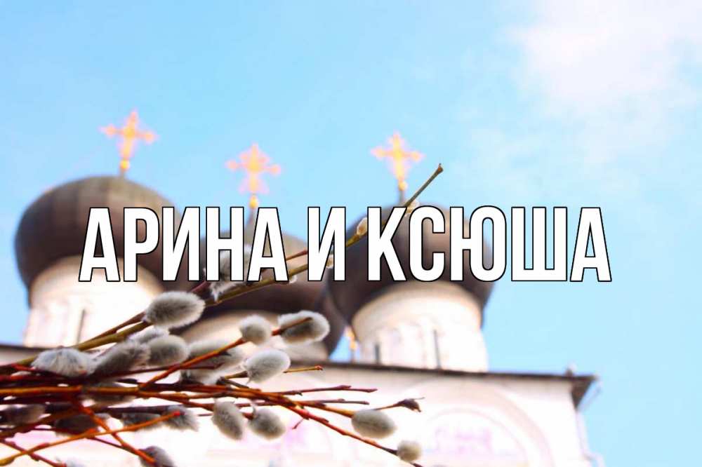 Открытка на каждый день с именем, Арина-и-Ксюша Главная верба Прикольная открытка с пожеланием онлайн скачать бесплатно 