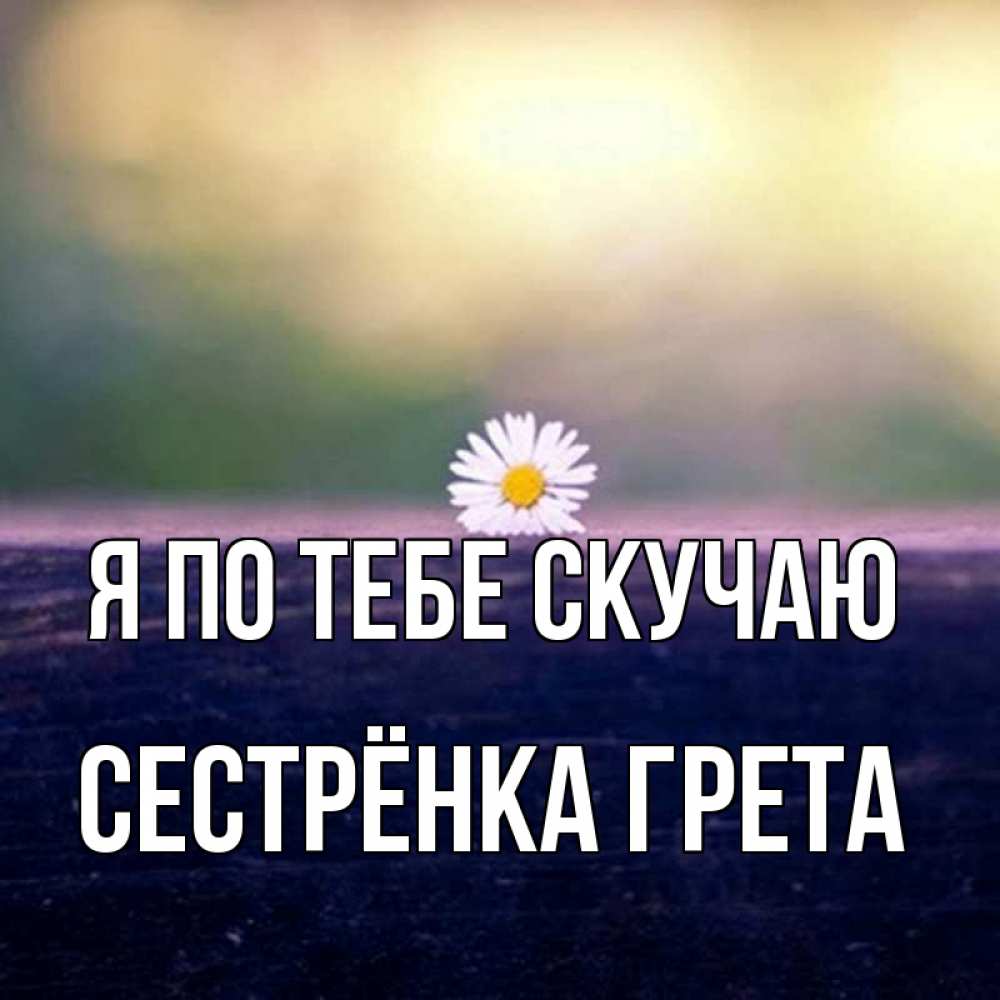 Открытка на каждый день с именем, Сестрёнка-Грета Я по тебе скучаю приходи в гости Прикольная открытка с пожеланием онлайн скачать бесплатно 