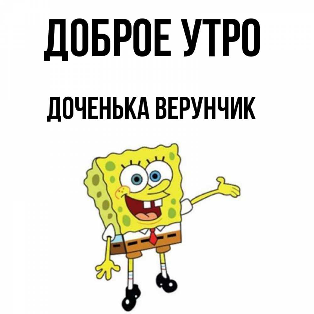 Открытка на каждый день с именем, Доченька-Верунчик Доброе утро губка боб улыбается Прикольная открытка с пожеланием онлайн скачать бесплатно 