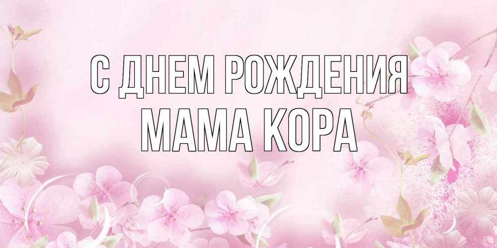 Открытка на каждый день с именем, Мама-Кора С днем рождения нежные цветы Прикольная открытка с пожеланием онлайн скачать бесплатно 