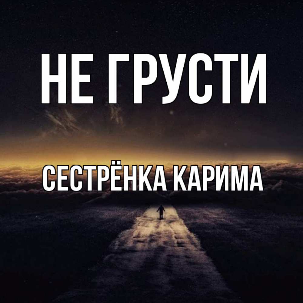 Открытка на каждый день с именем, Сестрёнка-Карима Не грусти дорога в никуда Прикольная открытка с пожеланием онлайн скачать бесплатно 
