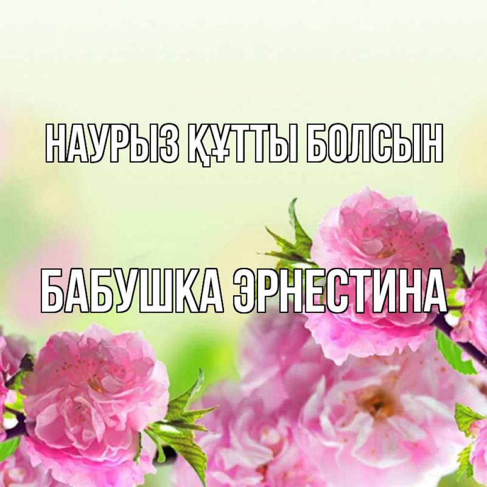 Открытка на каждый день с именем, Бабушка-Эрнестина Наурыз құтты болсын цветы Прикольная открытка с пожеланием онлайн скачать бесплатно 