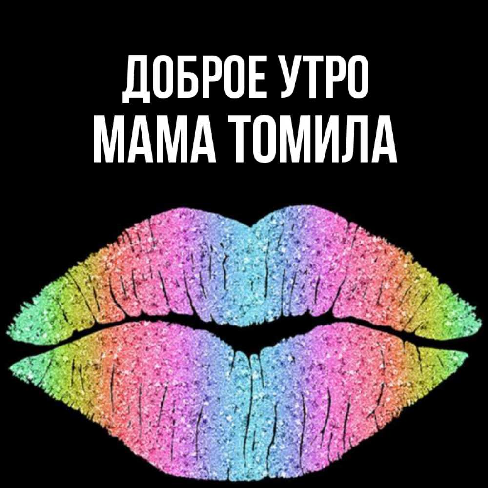 Открытка на каждый день с именем, Мама-Томила Доброе утро радужные губы Прикольная открытка с пожеланием онлайн скачать бесплатно 
