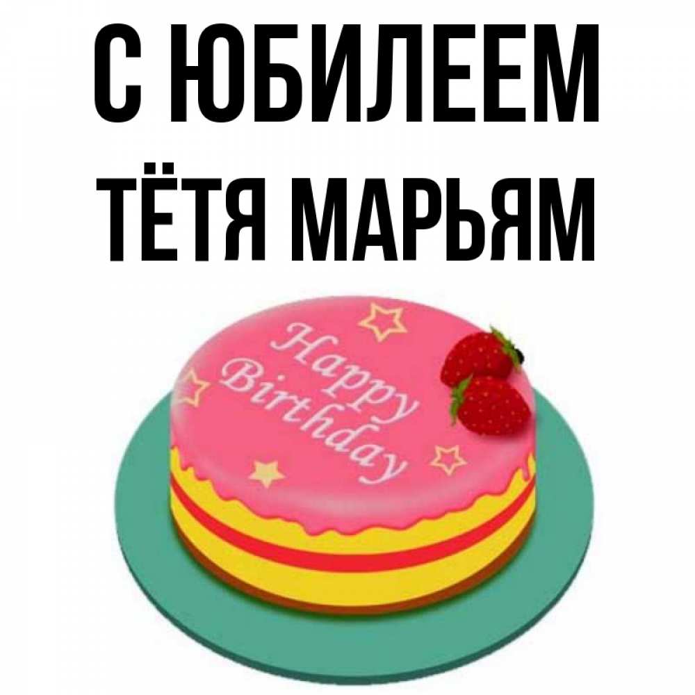 Открытка на каждый день с именем, Тётя-Марьям С юбилеем торт, клубника, днюха Прикольная открытка с пожеланием онлайн скачать бесплатно 