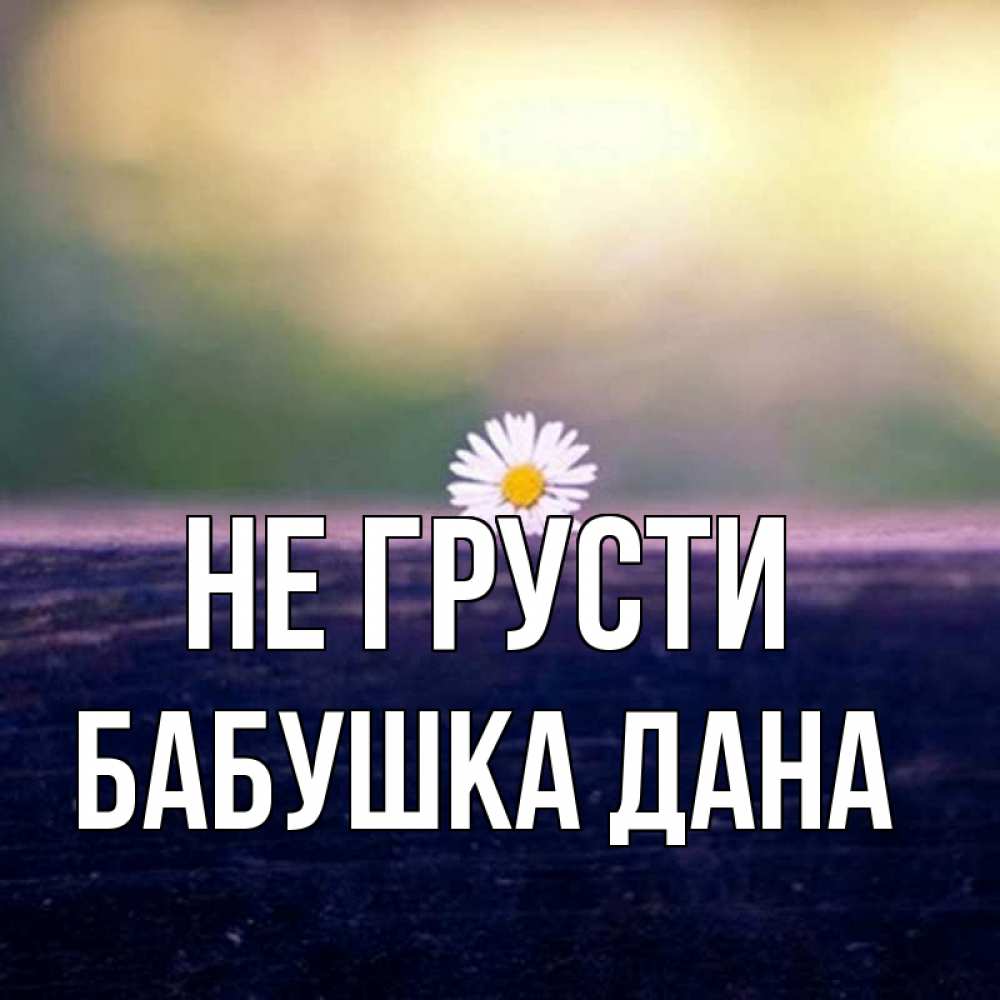 Открытка на каждый день с именем, Бабушка-Дана Не грусти красота Прикольная открытка с пожеланием онлайн скачать бесплатно 