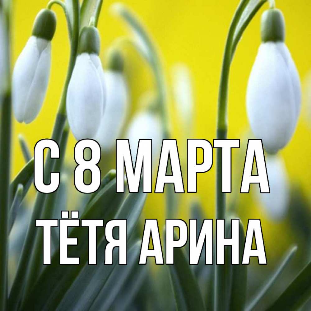 Открытка на каждый день с именем, Тётя-Арина С 8 марта весенние цветы Прикольная открытка с пожеланием онлайн скачать бесплатно 