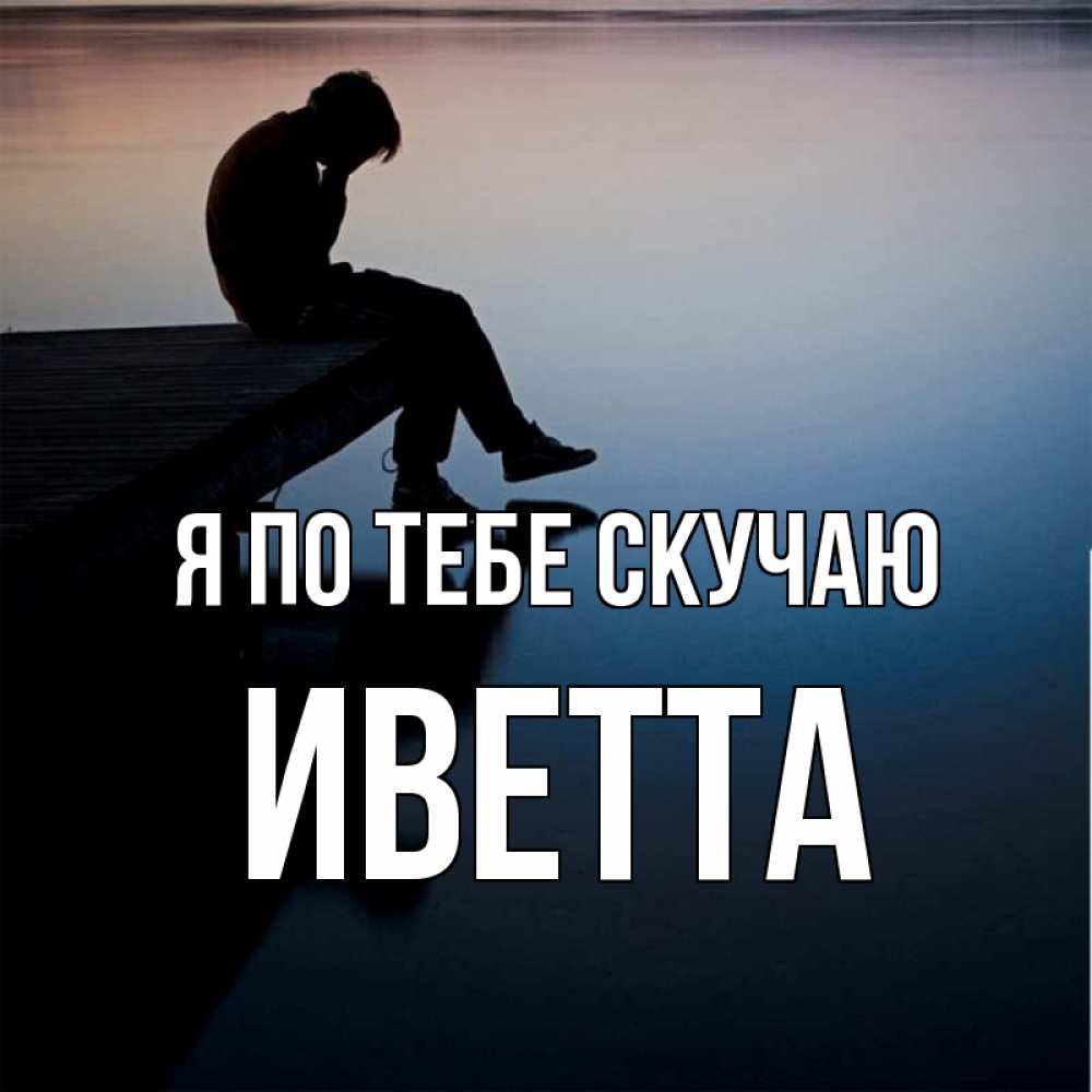 Открытка на каждый день с именем, Иветта Я по тебе скучаю печаль Прикольная открытка с пожеланием онлайн скачать бесплатно 