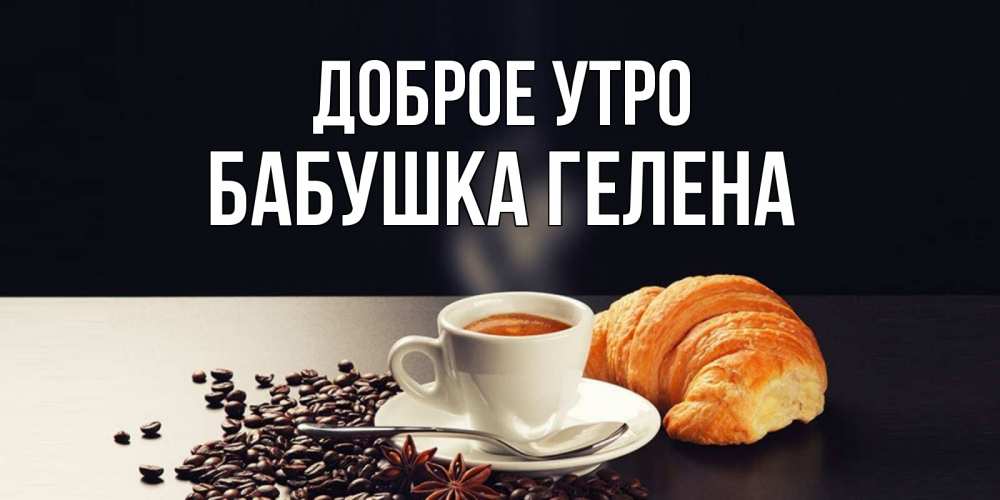 Открытка на каждый день с именем, Бабушка-Гелена Доброе утро зерна кофе и кофе на завтрак с круасаном Прикольная открытка с пожеланием онлайн скачать бесплатно 