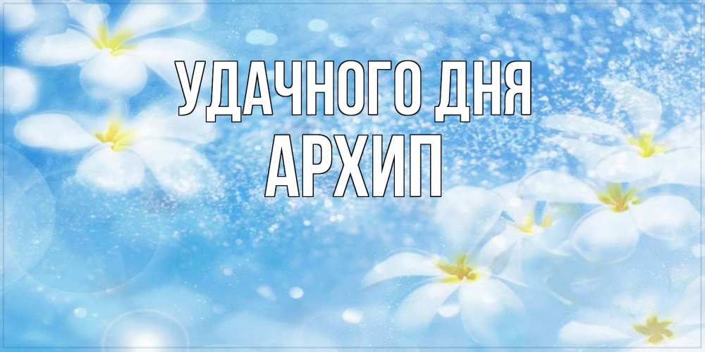 Открытка на каждый день с именем, Архип Удачного дня прекрасное настроение Прикольная открытка с пожеланием онлайн скачать бесплатно 