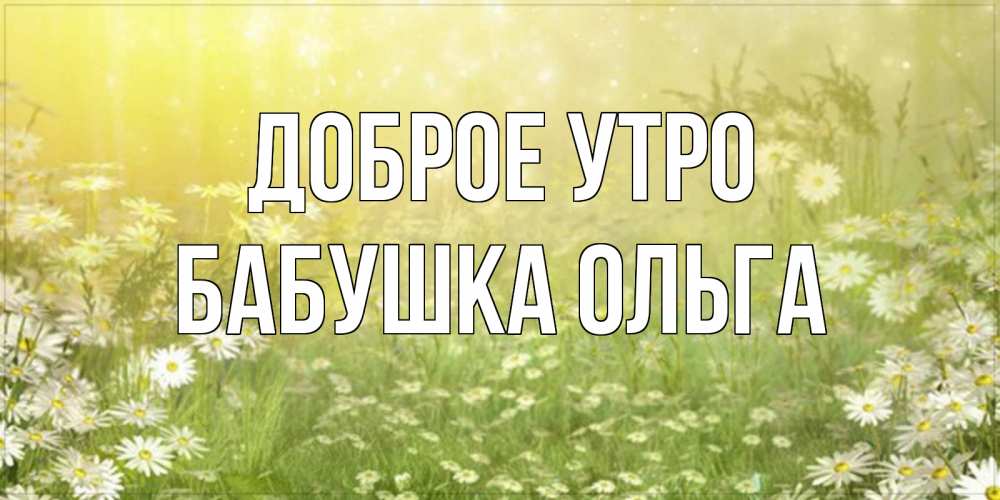 Открытка на каждый день с именем, Бабушка-Ольга Доброе утро доброе утро Прикольная открытка с пожеланием онлайн скачать бесплатно 