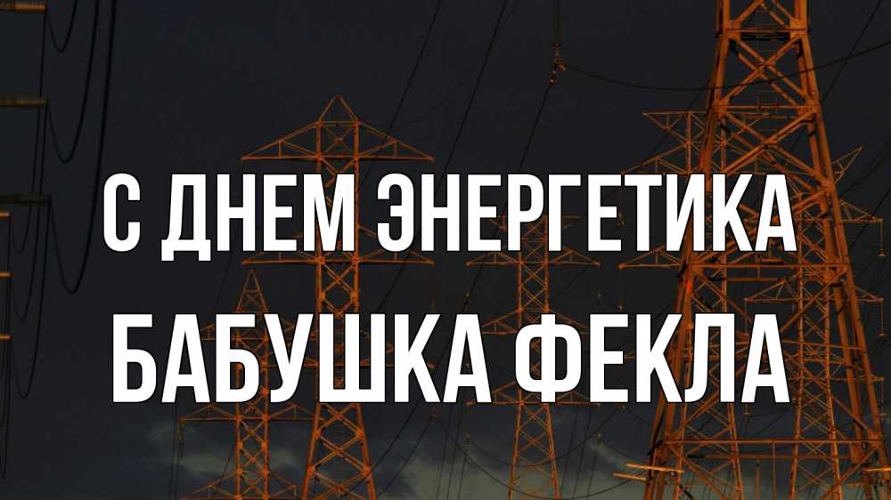 Открытка на каждый день с именем, Бабушка-Фекла С днем энергетика ночь, лэп Прикольная открытка с пожеланием онлайн скачать бесплатно 