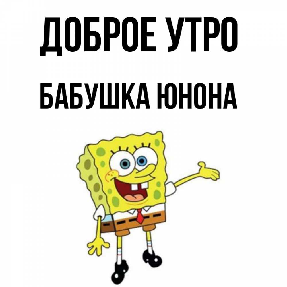 Открытка на каждый день с именем, Бабушка-Юнона Доброе утро губка боб улыбается Прикольная открытка с пожеланием онлайн скачать бесплатно 