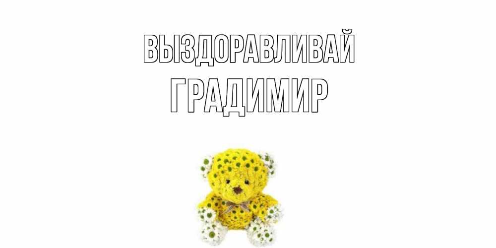 Открытка на каждый день с именем, Градимир Выздоравливай мишка Прикольная открытка с пожеланием онлайн скачать бесплатно 