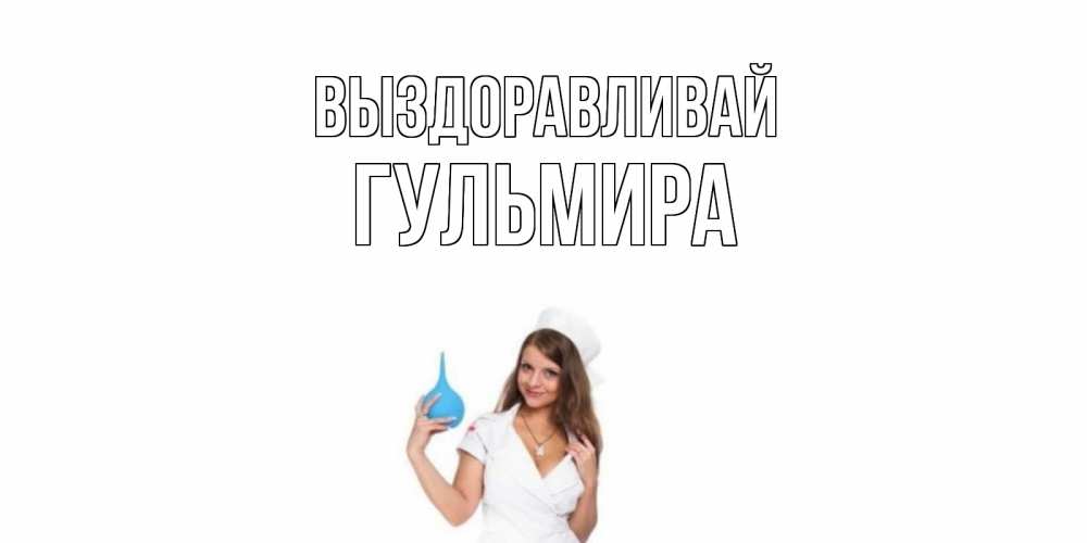 Открытка на каждый день с именем, Гульмира Выздоравливай клизма Прикольная открытка с пожеланием онлайн скачать бесплатно 