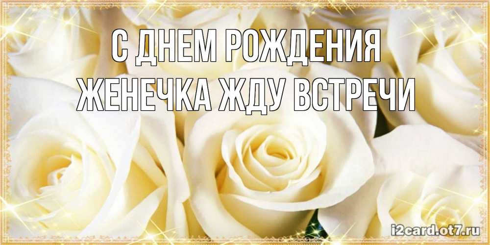 Открытка на каждый день с именем, Женечка-Жду-встречи С днем рождения розочки белого цвета на открытке Прикольная открытка с пожеланием онлайн скачать бесплатно 