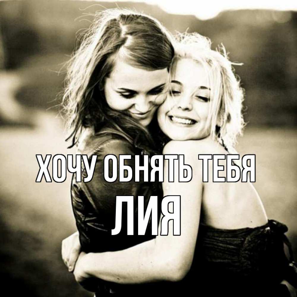 Открытка на каждый день с именем, Лия Хочу обнять тебя девочки обнимаются Прикольная открытка с пожеланием онлайн скачать бесплатно 