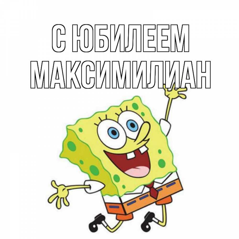 Открытка на каждый день с именем, Максимилиан С юбилеем губка боб Прикольная открытка с пожеланием онлайн скачать бесплатно 
