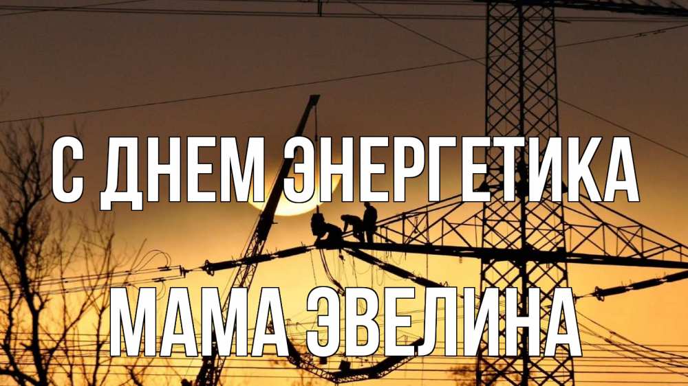 Открытка на каждый день с именем, Мама-Эвелина С днем энергетика ЛЭП ремонт закат Прикольная открытка с пожеланием онлайн скачать бесплатно 