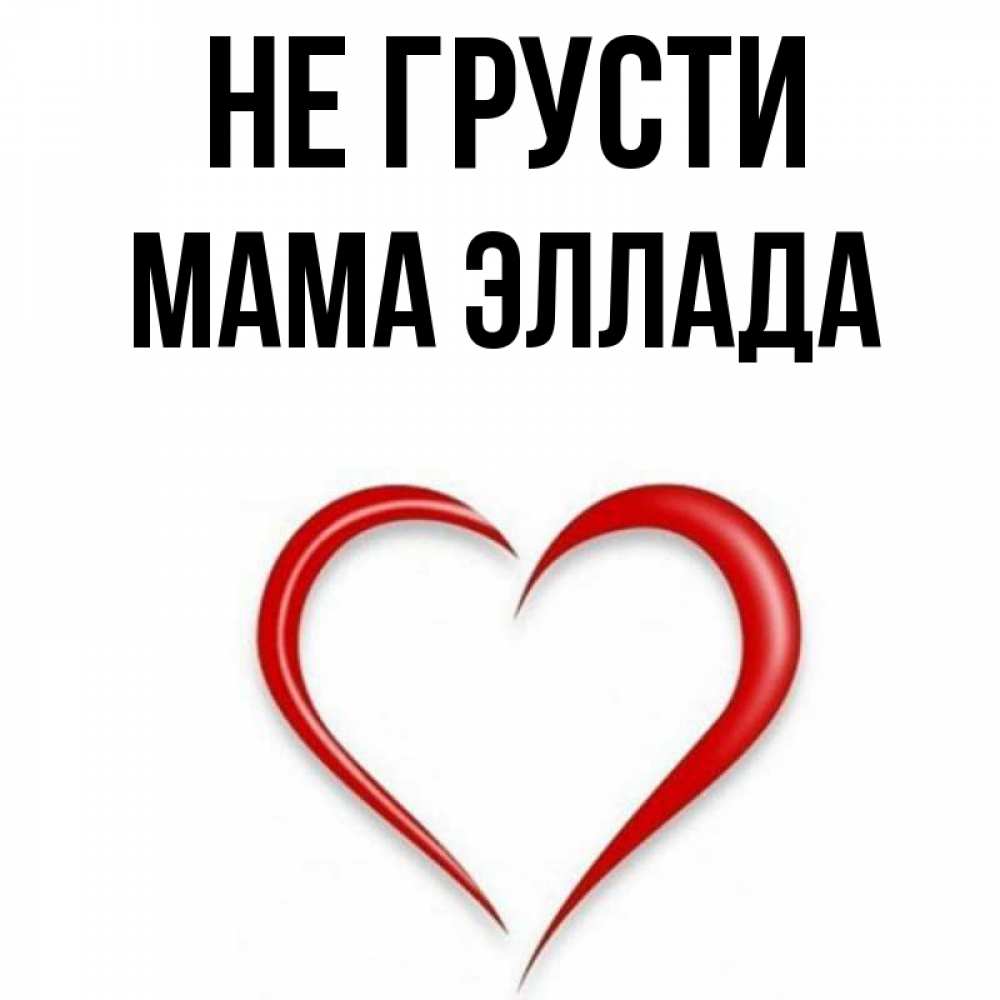 Открытка на каждый день с именем, Мама-Эллада Не грусти для любимой Прикольная открытка с пожеланием онлайн скачать бесплатно 