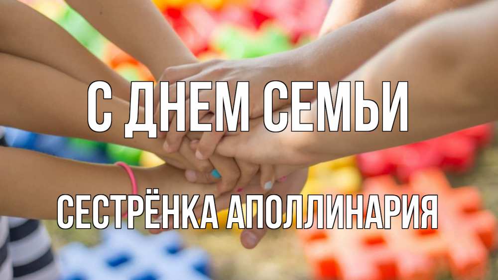 Открытка на каждый день с именем, Сестрёнка-Аполлинария С днем семьи руки Прикольная открытка с пожеланием онлайн скачать бесплатно 