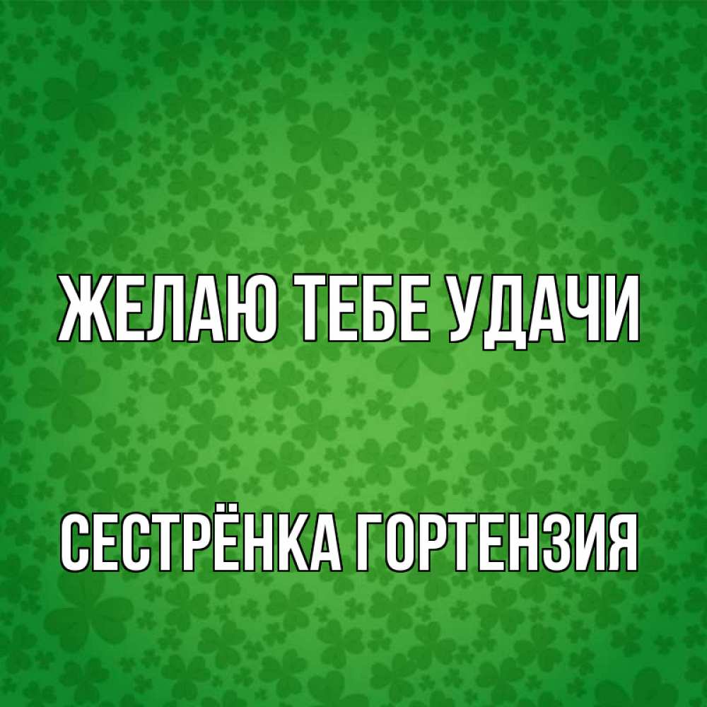 Открытка на каждый день с именем, Сестрёнка-Гортензия Желаю тебе удачи много листочков на удачу Прикольная открытка с пожеланием онлайн скачать бесплатно 