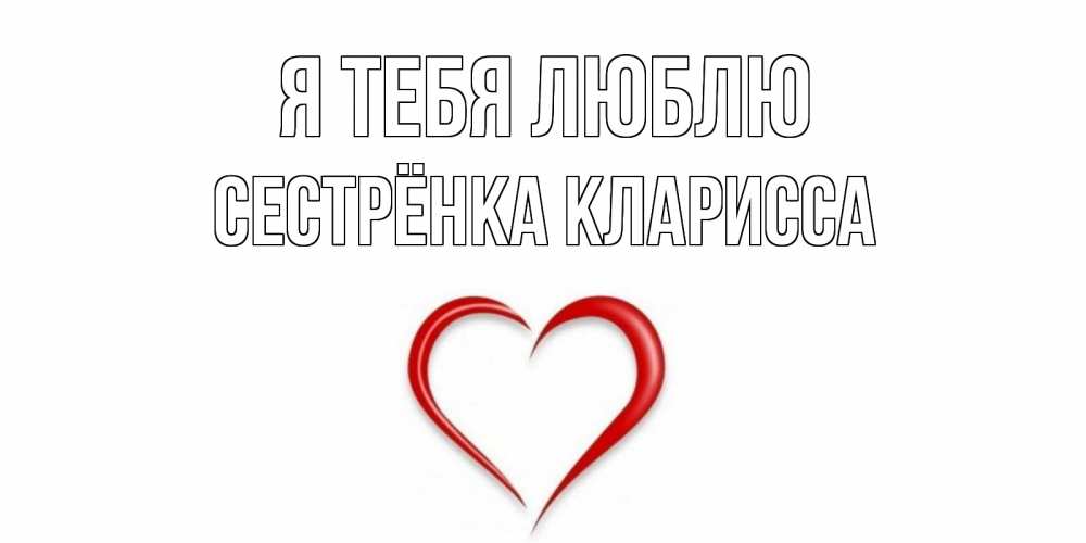 Открытка на каждый день с именем, Сестрёнка-Кларисса Я тебя люблю сердце Прикольная открытка с пожеланием онлайн скачать бесплатно 