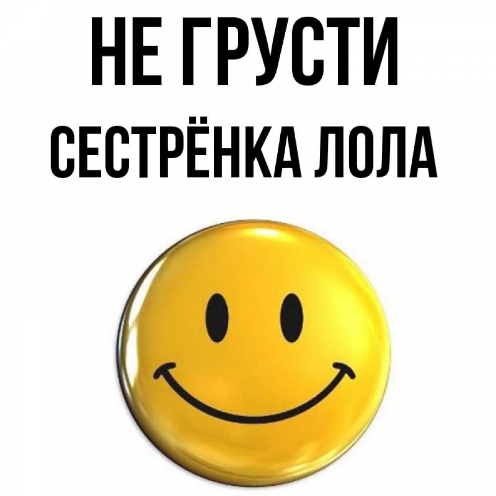 Открытка на каждый день с именем, Сестрёнка-Лола Не грусти триде смайл Прикольная открытка с пожеланием онлайн скачать бесплатно 