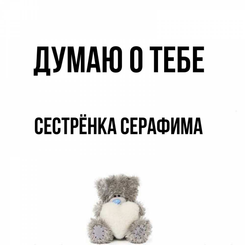 Открытка на каждый день с именем, Сестрёнка-Серафима Думаю о тебе тедди с сердечком для любимой Прикольная открытка с пожеланием онлайн скачать бесплатно 