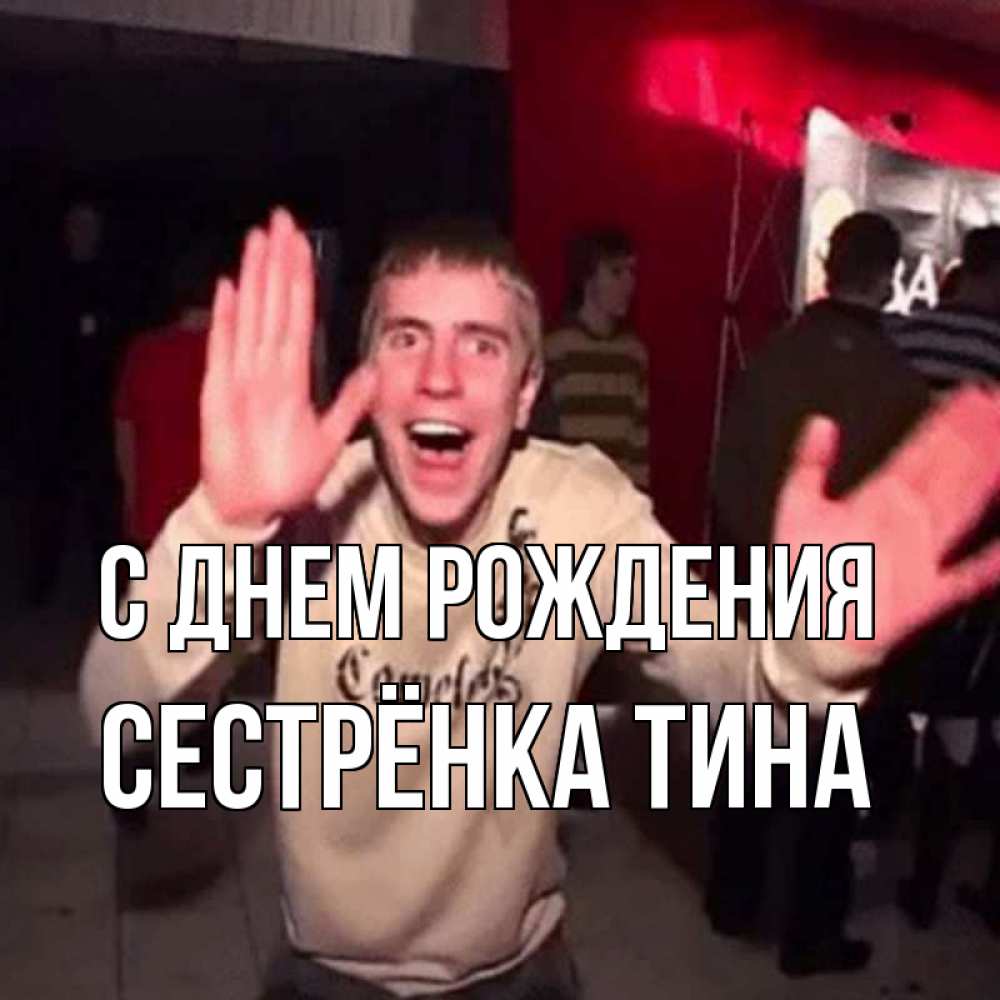 Открытка на каждый день с именем, Сестрёнка-Тина С днем рождения Веселье Мем Прикольная открытка с пожеланием онлайн скачать бесплатно 
