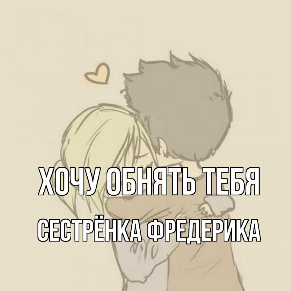 Открытка на каждый день с именем, Сестрёнка-Фредерика Хочу обнять тебя с сердечком рисунок Прикольная открытка с пожеланием онлайн скачать бесплатно 